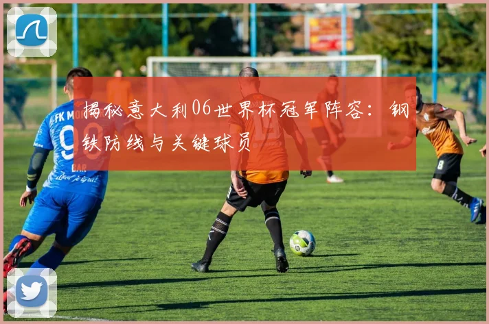 揭秘意大利06世界杯冠军阵容：钢铁防线与关键球员