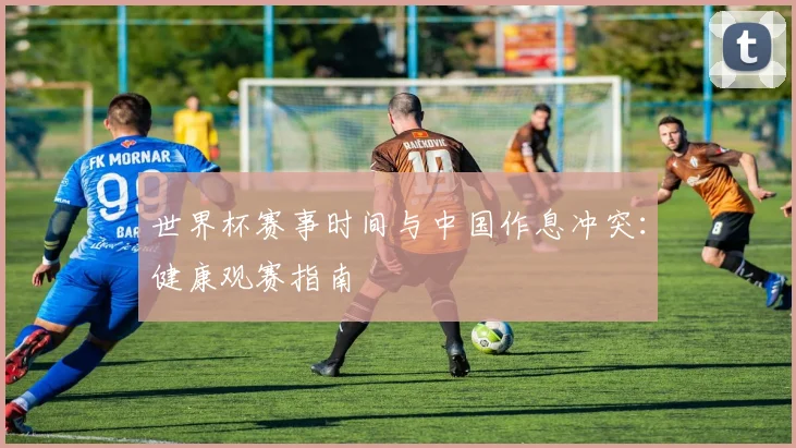 世界杯赛事时间与中国作息冲突：健康观赛指南